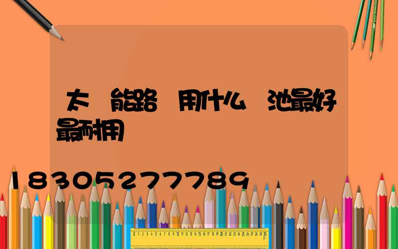 太陽能路燈用什么電池最好最耐用