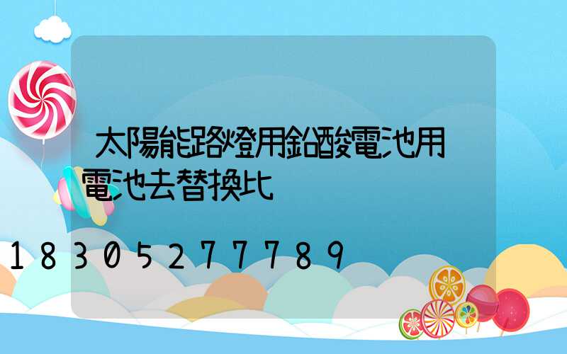 太陽能路燈用鉛酸電池用鋰電池去替換比