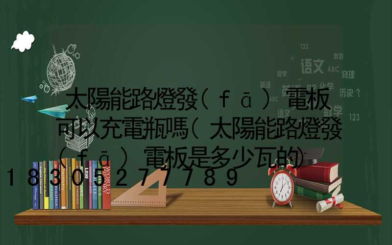 太陽能路燈發(fā)電板可以充電瓶嗎(太陽能路燈發(fā)電板是多少瓦的)