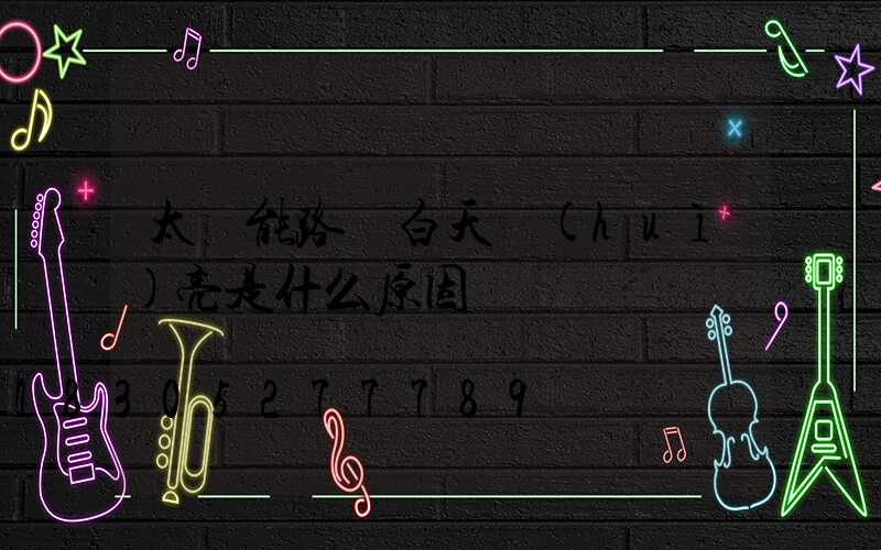 太陽能路燈白天會(huì)亮是什么原因