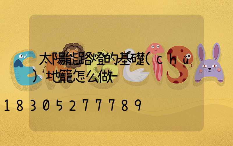 太陽能路燈的基礎(chǔ)地籠怎么做-