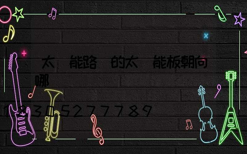 太陽能路燈的太陽能板朝向哪