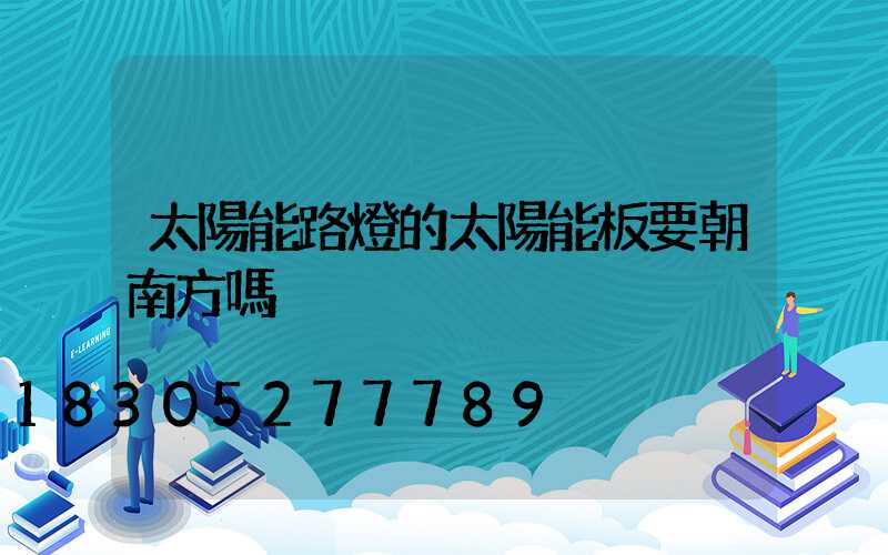 太陽能路燈的太陽能板要朝南方嗎