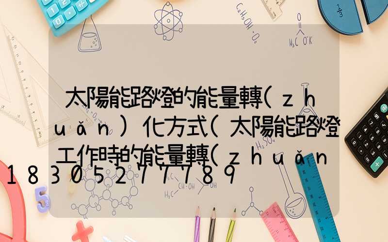 太陽能路燈的能量轉(zhuǎn)化方式(太陽能路燈工作時的能量轉(zhuǎn)化)