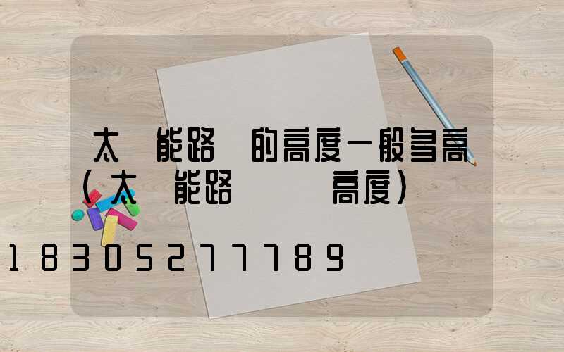 太陽能路燈的高度一般多高(太陽能路燈燈桿高度)