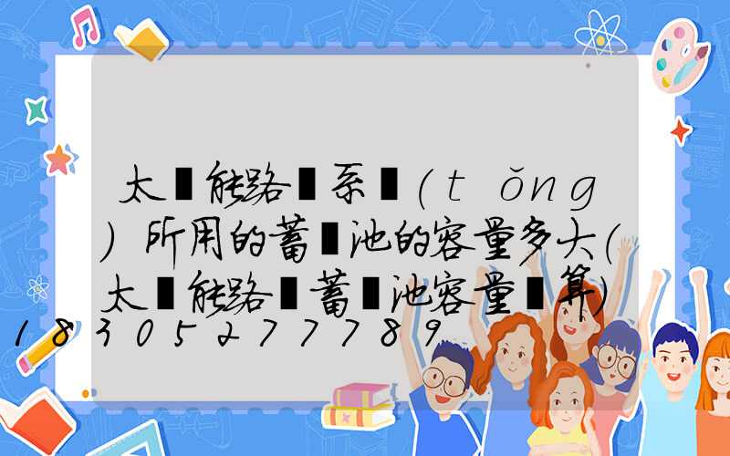 太陽能路燈系統(tǒng)所用的蓄電池的容量多大(太陽能路燈蓄電池容量計算)