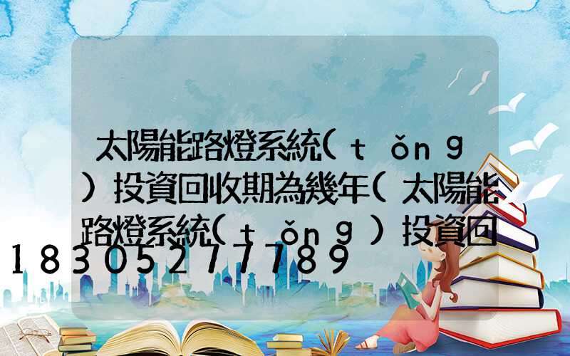 太陽能路燈系統(tǒng)投資回收期為幾年(太陽能路燈系統(tǒng)投資回收期為幾年到幾年)