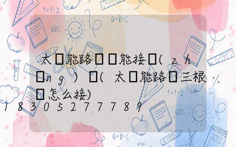太陽能路燈線能接長(zhǎng)嗎(太陽能路燈三根線怎么接)