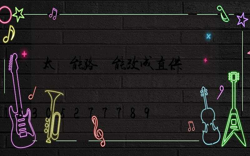 太陽能路燈能改成直供電嗎