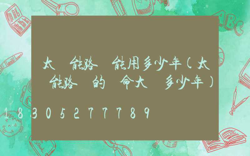 太陽能路燈能用多少年(太陽能路燈的壽命大約多少年)