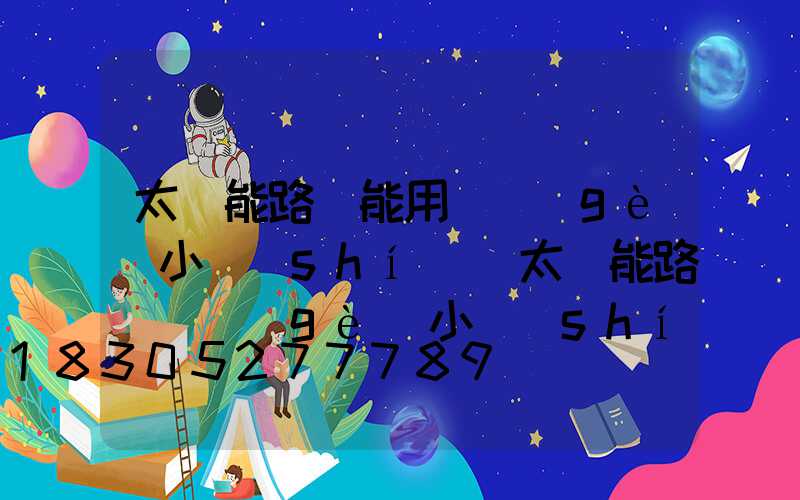 太陽能路燈能用幾個(gè)小時(shí)(太陽能路燈幾個(gè)小時(shí)充滿電)