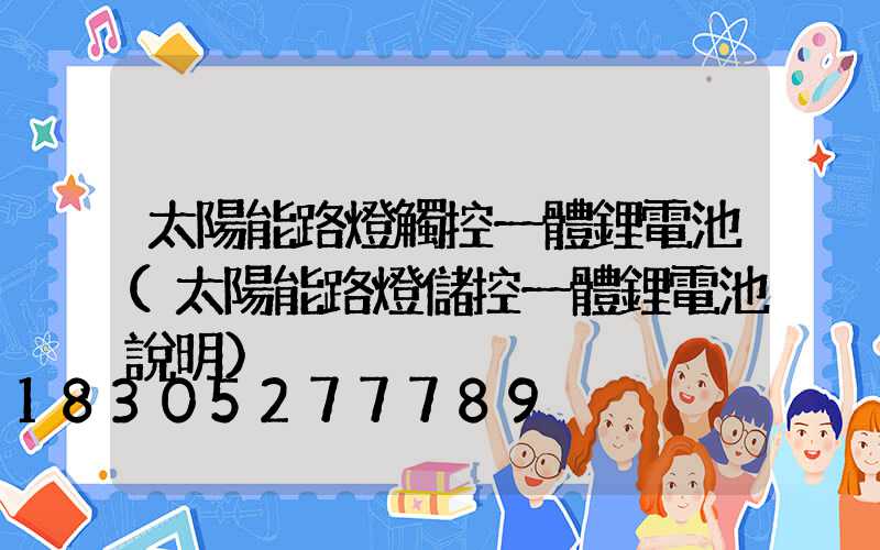 太陽能路燈觸控一體鋰電池(太陽能路燈儲控一體鋰電池說明)