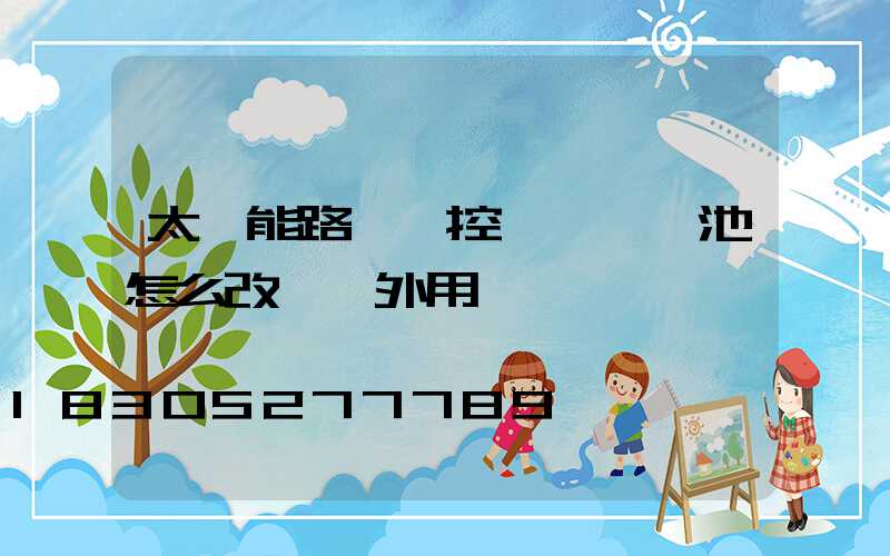 太陽能路燈觸控一體鋰電池怎么改裝戶外用