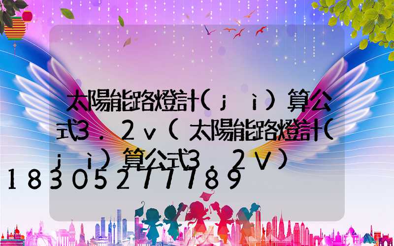 太陽能路燈計(jì)算公式3.2v(太陽能路燈計(jì)算公式3.2V)