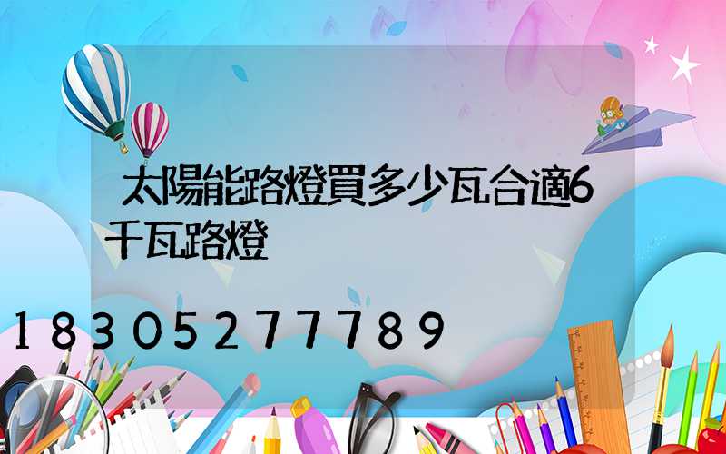 太陽能路燈買多少瓦合適6千瓦路燈