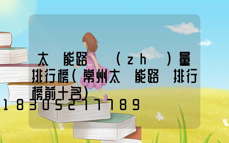 太陽能路燈質(zhì)量排行榜(常州太陽能路燈排行榜前十名)