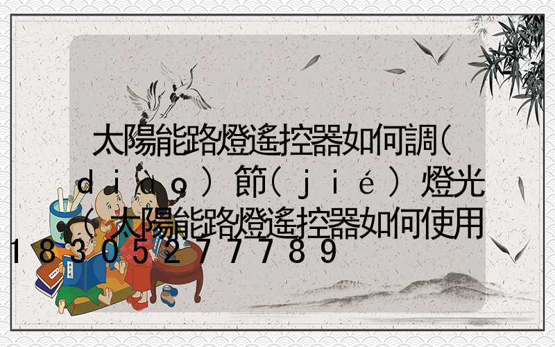 太陽能路燈遙控器如何調(diào)節(jié)燈光(太陽能路燈遙控器如何使用)