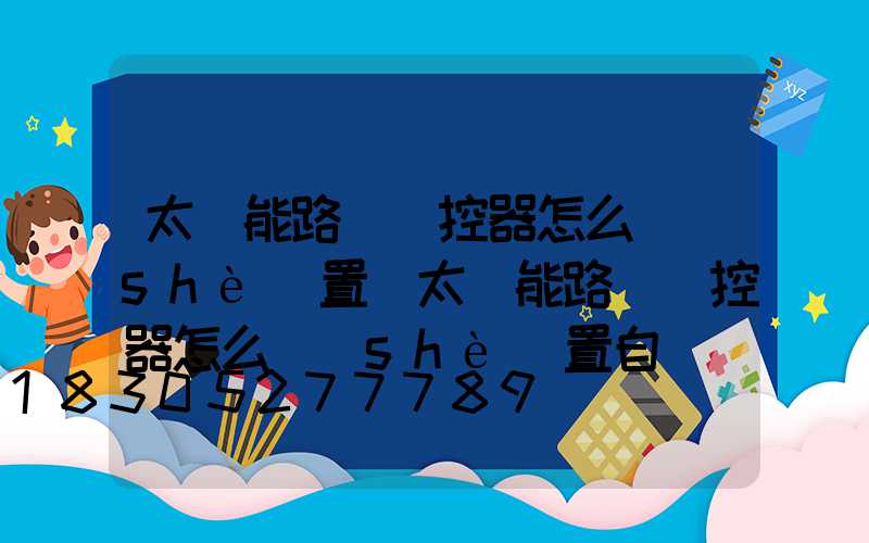 太陽能路燈遙控器怎么設(shè)置(太陽能路燈遙控器怎么設(shè)置自動(dòng)開關(guān))