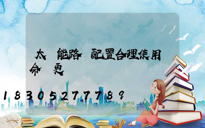 太陽能路燈配置合理使用壽命會更長