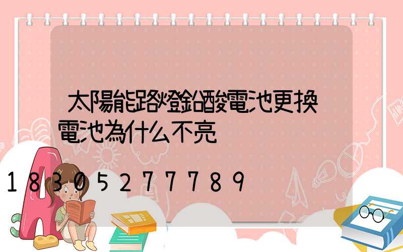 太陽能路燈鉛酸電池更換鋰電池為什么不亮