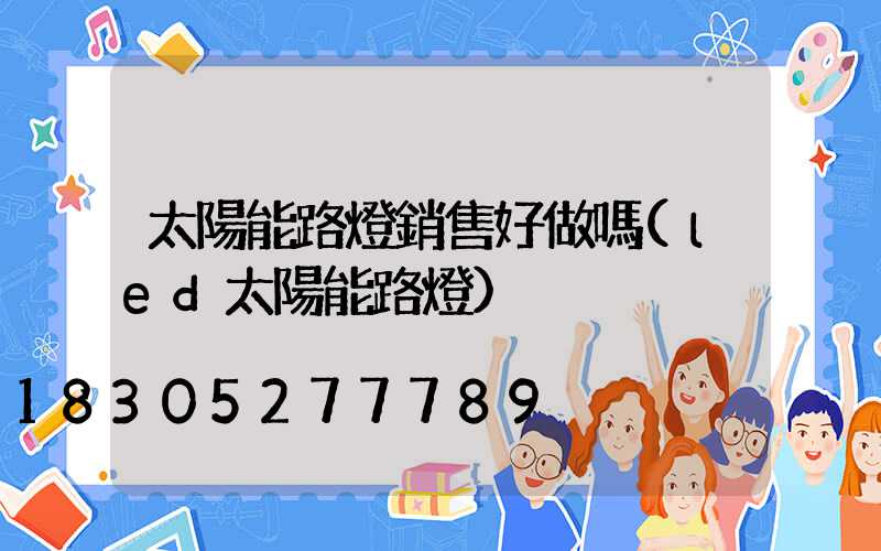太陽能路燈銷售好做嗎(led太陽能路燈)