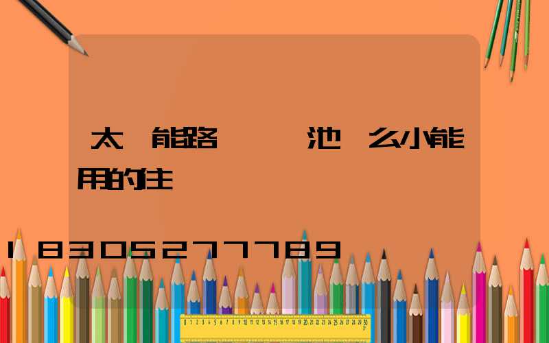 太陽能路燈鋰電池這么小能用的住嗎