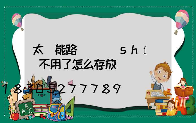 太陽能路燈長時(shí)間不用了怎么存放