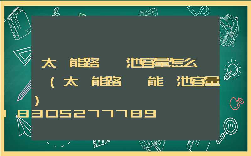 太陽能路燈電池容量怎么選擇(太陽能路燈儲能電池容量)