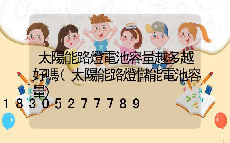 太陽能路燈電池容量越多越好嗎(太陽能路燈儲能電池容量)