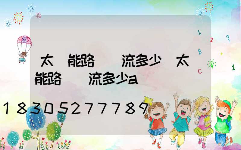 太陽能路燈電流多少(太陽能路燈電流多少a)