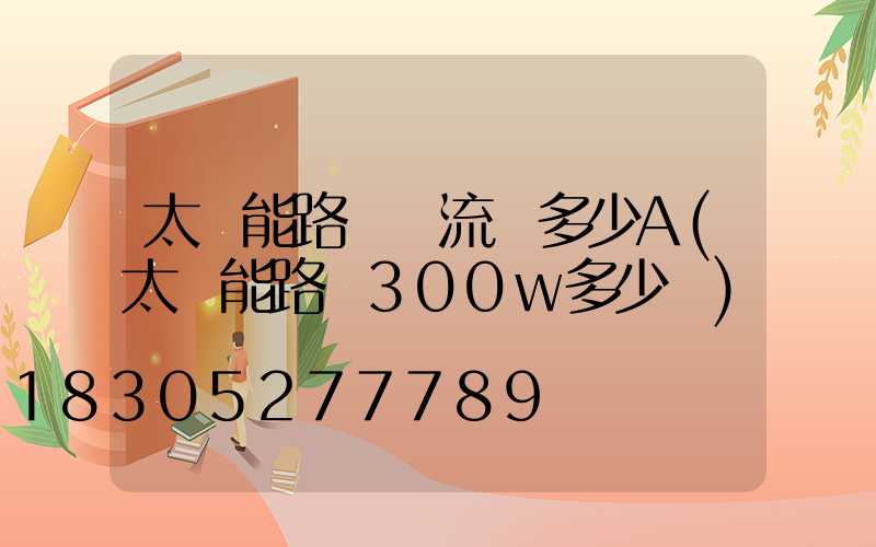 太陽能路燈電流為多少A(太陽能路燈300w多少錢)