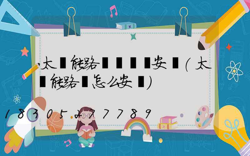 太陽能路燈電線桿安裝(太陽能路燈怎么安裝)