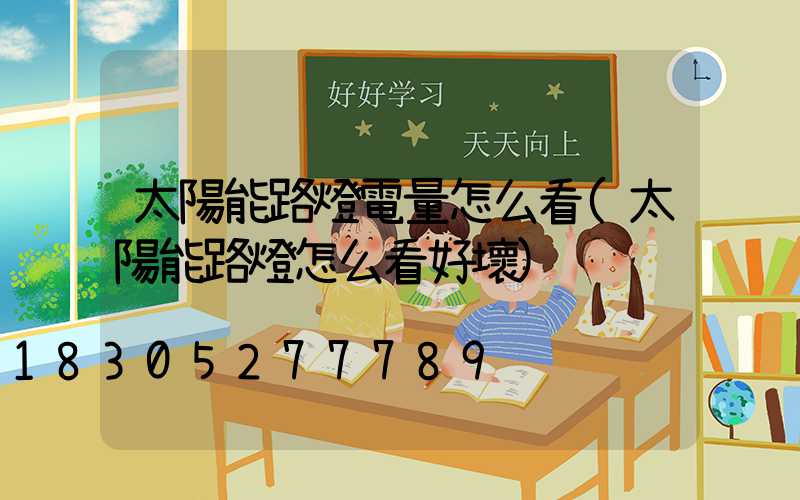 太陽能路燈電量怎么看(太陽能路燈怎么看好壞)