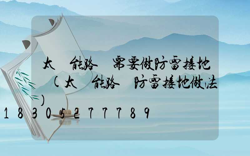 太陽能路燈需要做防雷接地嗎(太陽能路燈防雷接地做法)