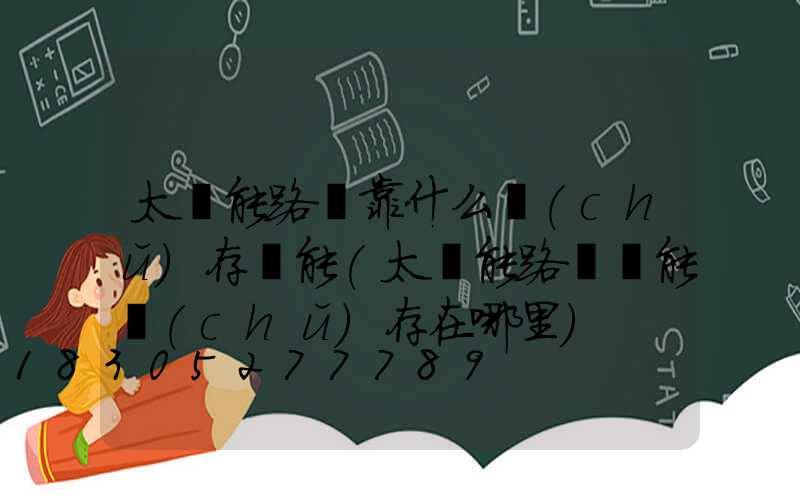 太陽能路燈靠什么儲(chǔ)存電能(太陽能路燈電能儲(chǔ)存在哪里)