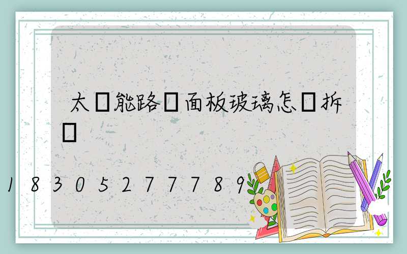 太陽能路燈面板玻璃怎樣拆開