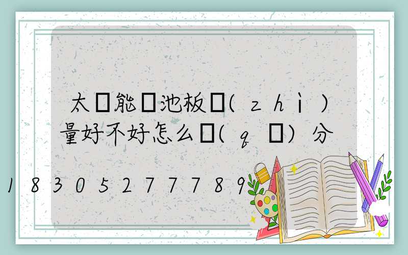 太陽能電池板質(zhì)量好不好怎么區(qū)分