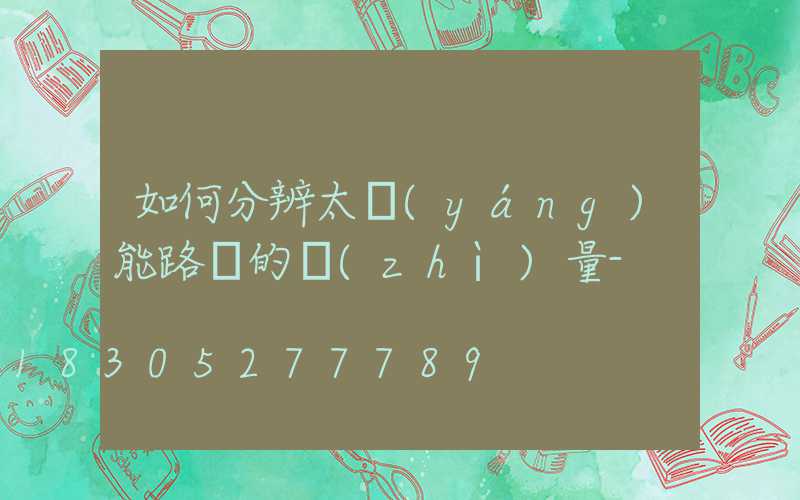 如何分辨太陽(yáng)能路燈的質(zhì)量-