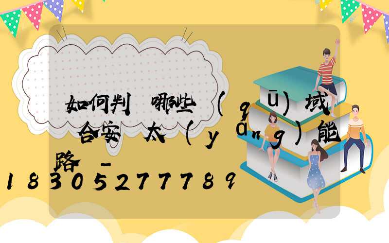 如何判斷哪些區(qū)域適合安裝太陽(yáng)能路燈-