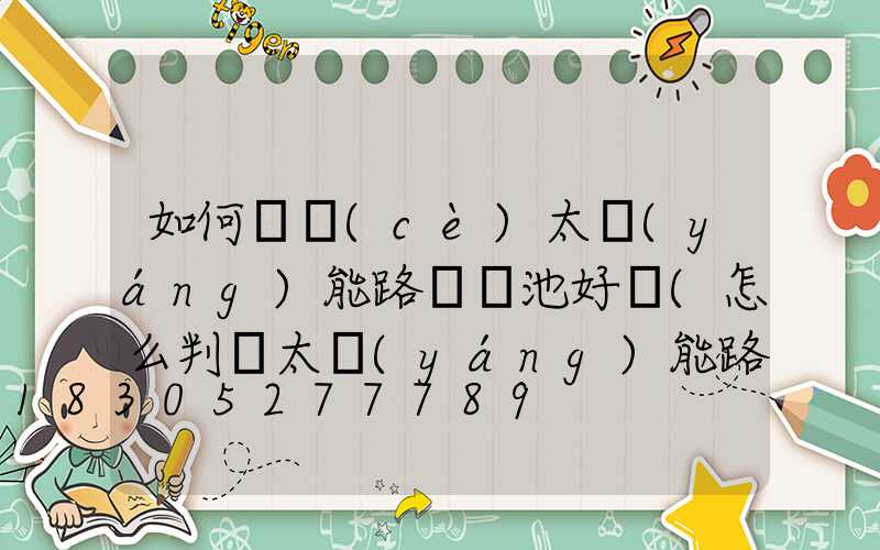 如何檢測(cè)太陽(yáng)能路燈電池好壞(怎么判斷太陽(yáng)能路燈電池好壞)