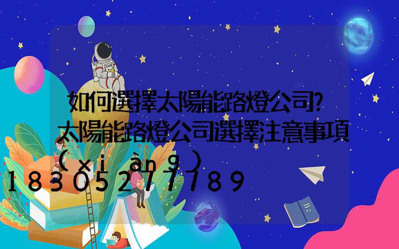 如何選擇太陽能路燈公司？太陽能路燈公司選擇注意事項(xiàng)