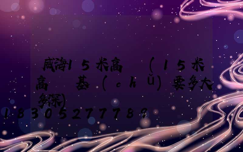 威海15米高桿燈(15米高桿燈基礎(chǔ)要多大多深)