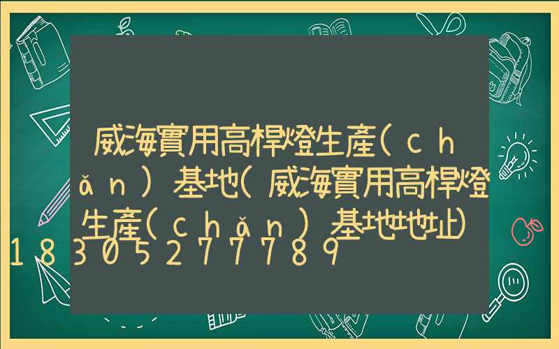 威海實用高桿燈生產(chǎn)基地(威海實用高桿燈生產(chǎn)基地地址)