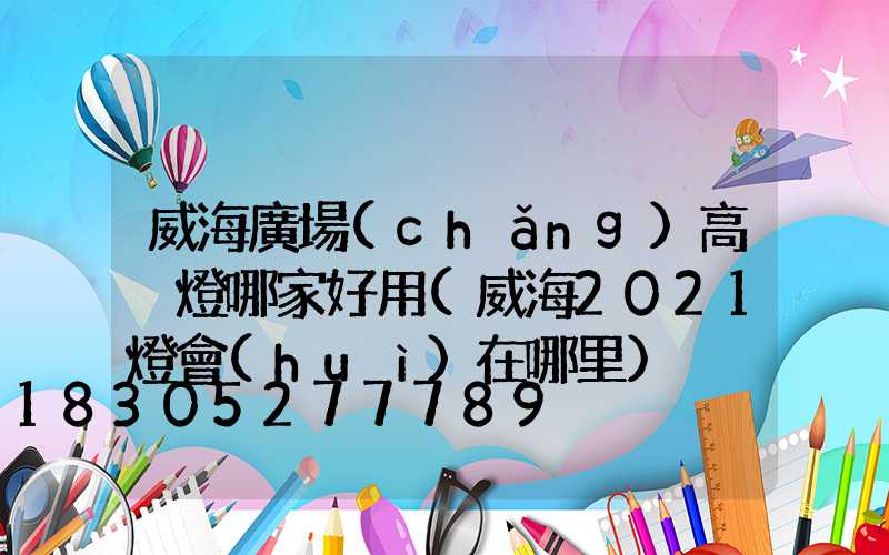 威海廣場(chǎng)高桿燈哪家好用(威海2021燈會(huì)在哪里)