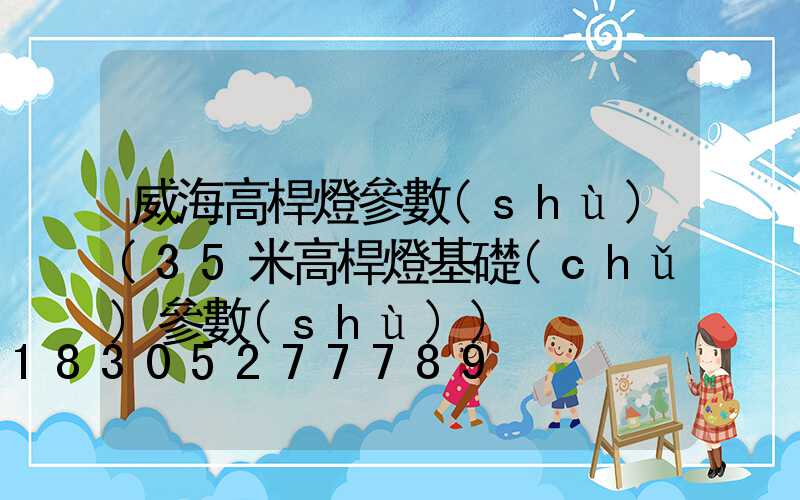 威海高桿燈參數(shù)(35米高桿燈基礎(chǔ)參數(shù))