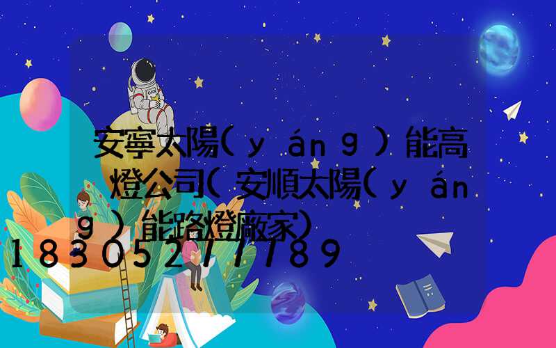 安寧太陽(yáng)能高桿燈公司(安順太陽(yáng)能路燈廠家)
