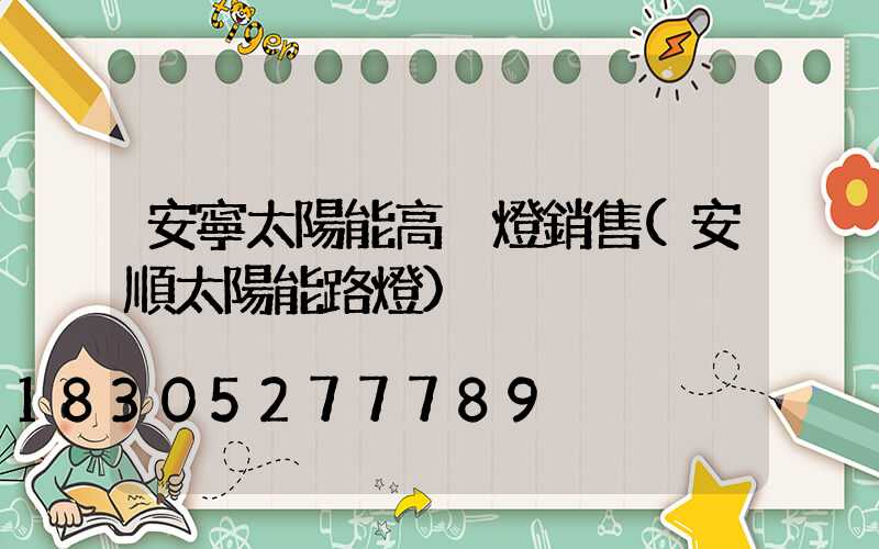 安寧太陽能高桿燈銷售(安順太陽能路燈)