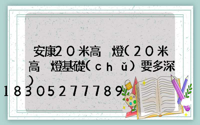 安康20米高桿燈(20米高桿燈基礎(chǔ)要多深)