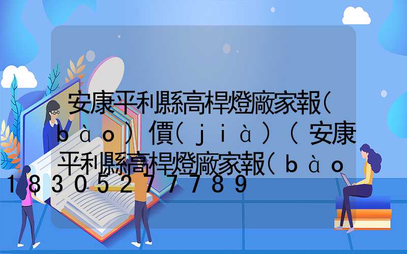 安康平利縣高桿燈廠家報(bào)價(jià)(安康平利縣高桿燈廠家報(bào)價(jià)多少)
