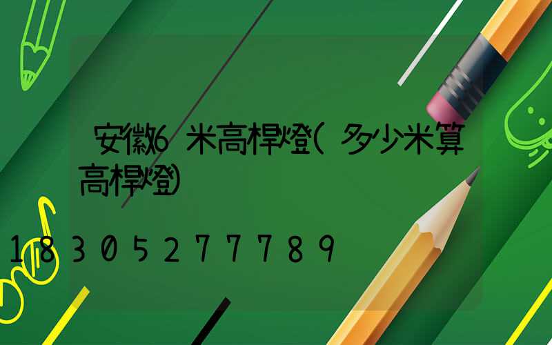 安徽6米高桿燈(多少米算高桿燈)